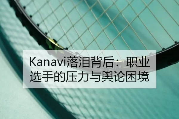 Kanavi落泪背后：职业选手的压力与舆论困境